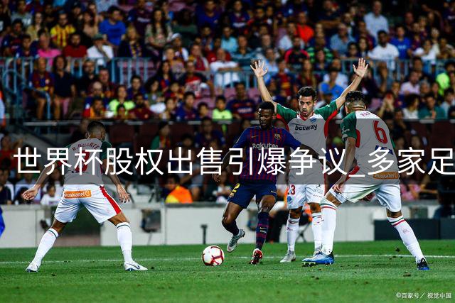世界杯股权出售引爆争议 多家足协直指FIFA独断专行